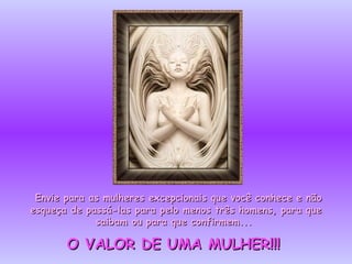 Envie para as mulheresEnvie para as mulheres excepcionais que você conhece e nãoexcepcionais que você conhece e não
esqueça de passá-las para pelo menos três homens, para queesqueça de passá-las para pelo menos três homens, para que
saibam ou para que confirmem...saibam ou para que confirmem...
O VALOR DE UMA MULHER!!!O VALOR DE UMA MULHER!!!
 