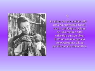 9.9.
A beleza de uma mulher nãoA beleza de uma mulher não
está na expressão facial,está na expressão facial,
mas a verdadeira belezamas a verdadeira beleza
de uma mulher estáde uma mulher está
refletida em sua alma.refletida em sua alma.
Está no carinho que elaEstá no carinho que ela
amorosamente dá, naamorosamente dá, na
paixão que ela demonstra.paixão que ela demonstra.
 