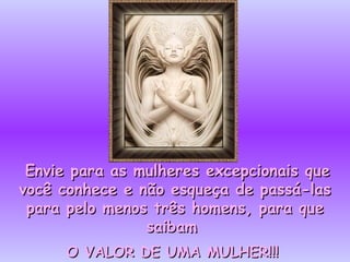 Envie para as mulheres  excepcionais que você conhece e não esqueça de passá-las para pelo menos três homens, para que saibam  O VALOR DE UMA MULHER!!!   