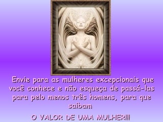 Envie para as mulheres excepcionais que você conhece e não esqueça de passá-las para pelo menos três homens, para que saibam  O VALOR DE UMA MULHER!!!   