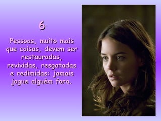 6 Pessoas, muito mais que coisas, devem ser restauradas, revividas, resgatadas e redimidas: jamais jogue alguém fora. 