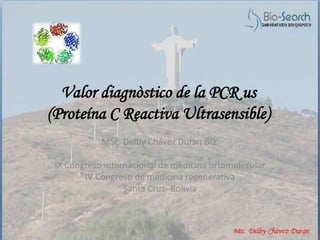 Valor diagnòstico de la PCR us
(Proteína C Reactiva Ultrasensible)
MSc. Delby Chávez Duran BQ.
IX Congreso internacional de medicina ortomolecular
IV Congreso de medicina regenerativa
Santa Cruz- Bolivia
 