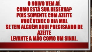 O NOIVO VEM AÍ,
COMO ESTÁ SUA RESERVA?
POIS SOMENTE COM AZEITE
VOCÊ VENCE O DIA MAL
SE TEM ALGUÉM AQUI PRECISANDO DE
AZEITE
LEVANTE A MÃO COMO UM SINAL.
 