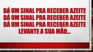 DÁ UM SINAL PRA RECEBER AZEITE
DÁ UM SINAL PRA RECEBER AZEITE
DÁ UM SINAL PRA RECEBER AZEITE
LEVANTE A SUA MÃO...
 