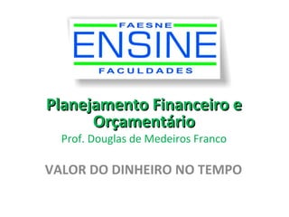 Planejamento Financeiro e
      Orçamentário
  Prof. Douglas de Medeiros Franco

VALOR DO DINHEIRO NO TEMPO
 
