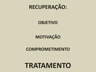 RECUPERAÇÃO:
OBJETIVO
MOTIVAÇÃO
COMPROMETIMENTO
TRATAMENTO
 