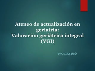 Ateneo de actualización en
geriatría:
Valoración geriátrica integral
(VGI)
DRA. LEMOS SOFÍA
 