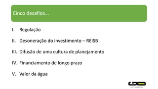 Cinco desafios...
I. Regulação
II. Desoneração do investimento – REISB
III. Difusão de uma cultura de planejamento
IV. Financiamento de longo prazo
V. Valor da água
 