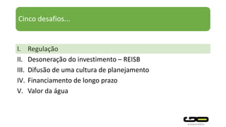 Cinco desafios...
I. Regulação
II. Desoneração do investimento – REISB
III. Difusão de uma cultura de planejamento
IV. Financiamento de longo prazo
V. Valor da água
 