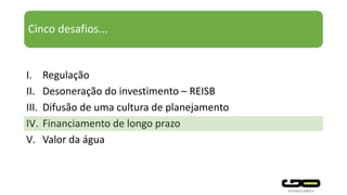 Cinco desafios...
I. Regulação
II. Desoneração do investimento – REISB
III. Difusão de uma cultura de planejamento
IV. Financiamento de longo prazo
V. Valor da água
 