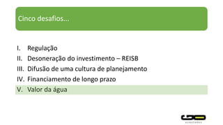 Cinco desafios...
I. Regulação
II. Desoneração do investimento – REISB
III. Difusão de uma cultura de planejamento
IV. Financiamento de longo prazo
V. Valor da água
 