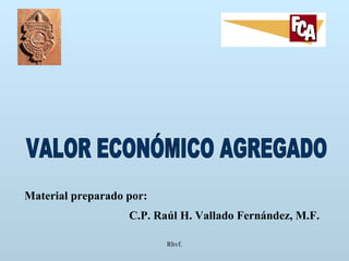 Rhvf. VALOR ECONÓMICO AGREGADO Material preparado por: C.P. Raúl H. Vallado Fernández, M.F. 