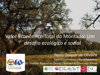 Nuno Gaspar de Oliveira
CIGEST | Ambiente e Sustentabilidade
ISG - Instituto Superior de Gestão | Business & Economics School
Valor Económico Total do Montado: Um
desafio ecológico e social
 
