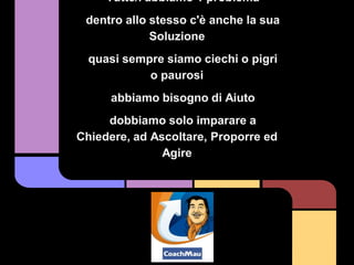 Tutte/i abbiamo 1 problema
 dentro allo stesso c'è anche la sua
             Soluzione
  quasi sempre siamo ciechi o pigri
            o paurosi
      abbiamo bisogno di Aiuto
     dobbiamo solo imparare a
Chiedere, ad Ascoltare, Proporre ed
               Agire
 
