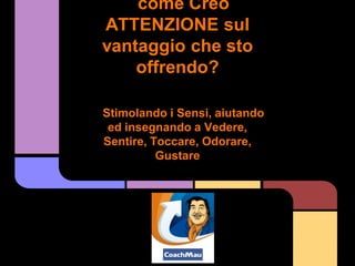 come Creo
ATTENZIONE sul
vantaggio che sto
    offrendo?

Stimolando i Sensi, aiutando
 ed insegnando a Vedere,
Sentire, Toccare, Odorare,
          Gustare
 