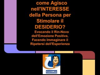 come Agisco
 nell'INTERESSE
della Persona per
   Stimolare il
  DESIDERIO?
  Evocando il Rin-Novo
 dell'Emozione Positiva,
 Facendo Immaginare il
Ripetersi dell'Esperienza
 