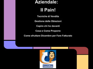 Aziendale:
              Il Pain!
           Tecniche di Vendita

         Gestione delle Obiezioni

          Capire chi ho davanti

          Cosa e Come Proporre

Come sfruttare Dicembre per Fare Fatturato
 