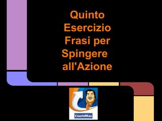 Quinto
Esercizio
Frasi per
Spingere
all'Azione
 