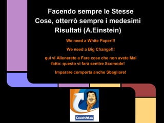 Facendo sempre le Stesse
Cose, otterrò sempre i medesimi
      Risultati (A.Einstein)
            We need a White Paper!!!

             We need a Big Change!!!

  qui vi Allenerete a Fare cose che non avete Mai
     fatto: questo vi farà sentire Scomode!

       Imparare comporta anche Sbagliare!
 