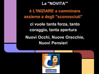 La "NOVITA'"
  è L'INIZIARE a camminare
assieme a degli "sconosciuti"
  ci vuole tanta forza, tanto
  coraggio, tanta apertura
Nuovi Occhi, Nuove Orecchie,
      Nuovi Pensieri
 
