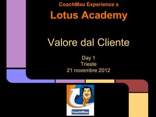 CoachMau Experience x

Lotus Academy

Valore dal Cliente
          Day 1
         Trieste
    21 novembre 2012
 