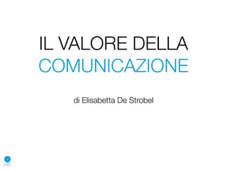 IL VALORE DELLA
COMUNICAZIONE
   di Elisabetta De Strobel
 