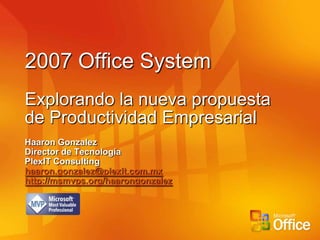 2007 Office System
Explorando la nueva propuesta
de Productividad Empresarial
Haaron Gonzalez
Director de Tecnología
PlexIT Consulting
haaron.gonzalez@plexit.com.mx
http://msmvps.org/haarongonzalez
 