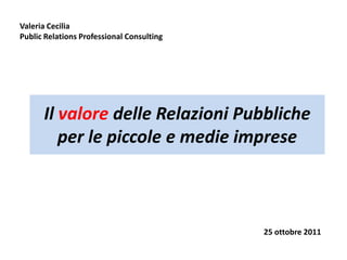 Valeria Cecilia
Public Relations Professional Consulting




      Il valore delle Relazioni Pubbliche
         per le piccole e medie imprese



                                           25 ottobre 2011
 