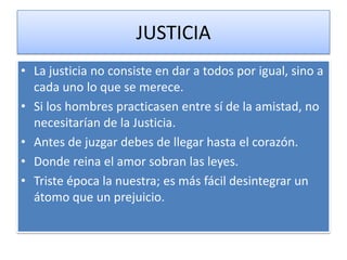 JUSTICIA
• La justicia no consiste en dar a todos por igual, sino a
  cada uno lo que se merece.
• Si los hombres practica...