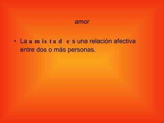 amor La  amistad e s una relación afectiva entre dos o más personas. 