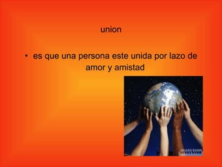 union es que una persona este unida por lazo de amor y amistad 