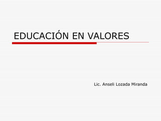 EDUCACIÓN EN VALORES Lic. Anseli Lozada Miranda 
