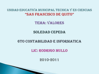 UNIDAD EDUCATIVA MUNICIPAL TECNICA Y EN CIENCIAS “SAN FRANCISCO DE QUITO”TEMA: VALORES SOLEDAD CEPEDA6to CONTABILIDAD E INFORMATICALIC: RODRIGO MULLO2010-2011 