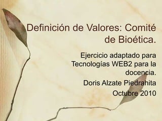 Definición de Valores: Comité
de Bioética.
Ejercicio adaptado para
Tecnologías WEB2 para la
docencia.
Doris Alzate Piedrahita
Octubre 2010
 