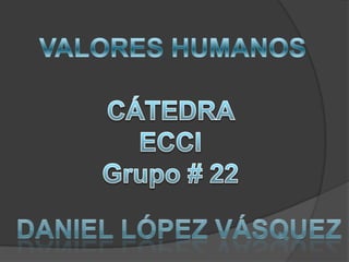 VALORES HUMANOS CÁTEDRA ECCI Grupo # 22 Daniel López Vásquez 