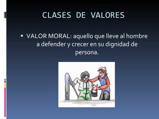 CLASES DE VALORES VALOR MORAL: aquello que lleve al hombre a defender y crecer en su dignidad de persona. 