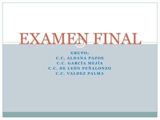 EXAMEN FINAL GRUPO: C.C. Aldana Pazos C.C. García Mejía C.C. De León Peñalonzo C.C. Valdez Palma 