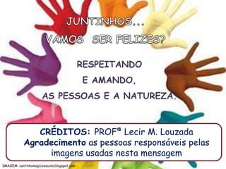 JUNTINHOS... VAMOS  SER FELIZES?RESPEITANDO E AMANDO, AS PESSOAS E A NATUREZA.CRÉDITOS: PROFªLecir M. LouzadaAgradecimento as pessoas responsáveis pelas imagens usadas nesta mensagemIMAGEM: cantinhomagicoescola.blogspot.com