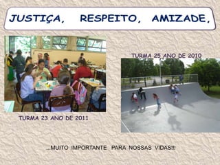 JUSTIÇA,   RESPEITO,  AMIZADE,TURMA 25 ANO DE 2010TURMA 23 ANO DE 2011...MUITO  IMPORTANTE   PARA  NOSSAS  VIDAS!!!