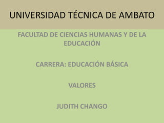 UNIVERSIDAD TÉCNICA DE AMBATO FACULTAD DE CIENCIAS HUMANAS Y DE LA EDUCACIÓN CARRERA: EDUCACIÓN BÁSICA VALORES JUDITH CHANGO 