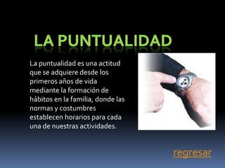La puntualidad es una actitud
que se adquiere desde los
primeros años de vida
mediante la formación de
hábitos en la familia, donde las
normas y costumbres
establecen horarios para cada
una de nuestras actividades.


                                   regresar
 