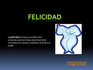 La felicidad no tiene una definición
universal, pero se intuye estrechamente
vinculada a la riqueza, la belleza, la fama o el
poder




                                                   regresar
 