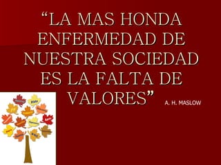 “ LA MAS HONDA ENFERMEDAD DE NUESTRA SOCIEDAD ES LA FALTA DE VALORES ” A. H. MASLOW 