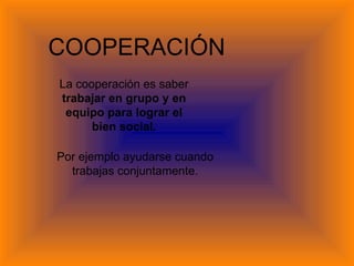COOPERACIÓN La cooperación es saber  trabajar en grupo y en equipo para lograr el bien social. Por ejemplo ayudarse cuando trabajas conjuntamente. 