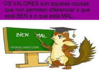 OS VALORES son aquelas cousas que non permiten diferenciar o que está BEN e o que está MAL. 