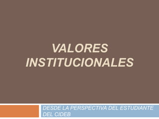 VALORES
INSTITUCIONALES


  DESDE LA PERSPECTIVA DEL ESTUDIANTE
  DEL CIDEB
 