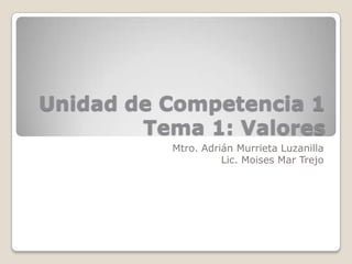 Unidad de Competencia 1
        Tema 1: Valores
          Mtro. Adrián Murrieta Luzanilla
                    Lic. Moises Mar Trejo
 