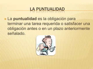 LA PUNTUALIDAD

   La puntualidad es la obligación para
    terminar una tarea requerida o satisfacer una
    obligación antes o en un plazo anteriormente
    señalado.
 