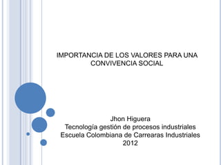 IMPORTANCIA DE LOS VALORES PARA UNA
        CONVIVENCIA SOCIAL




               Jhon Higuera
 Tecnología gestión de procesos industriales
Escuela Colombiana de Carrearas Industriales
                    2012
 