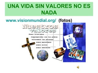 UNA VIDA SIN VALORES NO ES
           NADA
www.visionmundial.org/ (fotos)
 